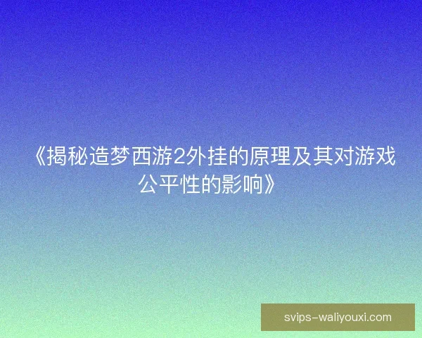 《揭秘造梦西游2外挂的原理及其对游戏公平性的影响》