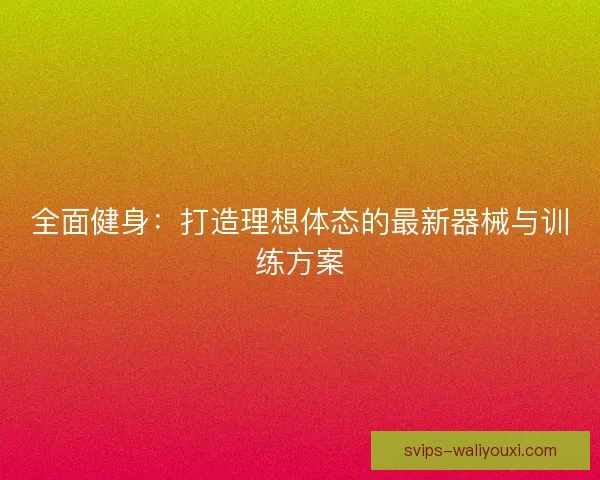 全面健身：打造理想体态的最新器械与训练方案