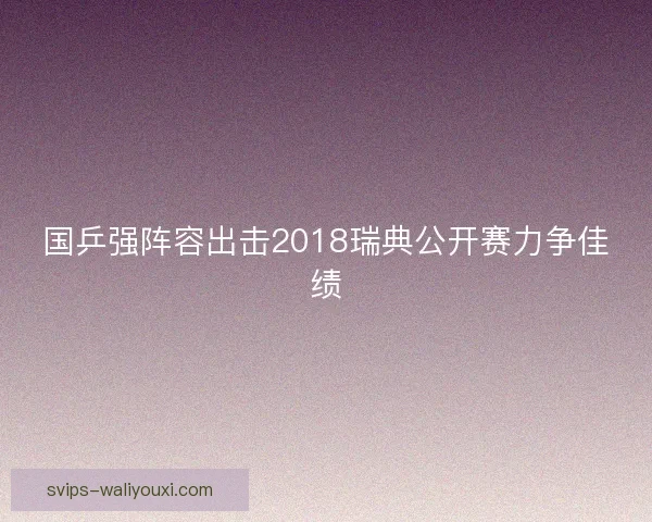 国乒强阵容出击2018瑞典公开赛力争佳绩