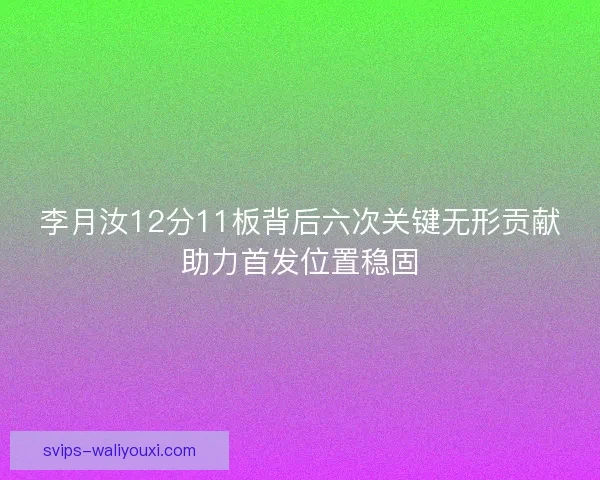 李月汝12分11板背后六次关键无形贡献助力首发位置稳固
